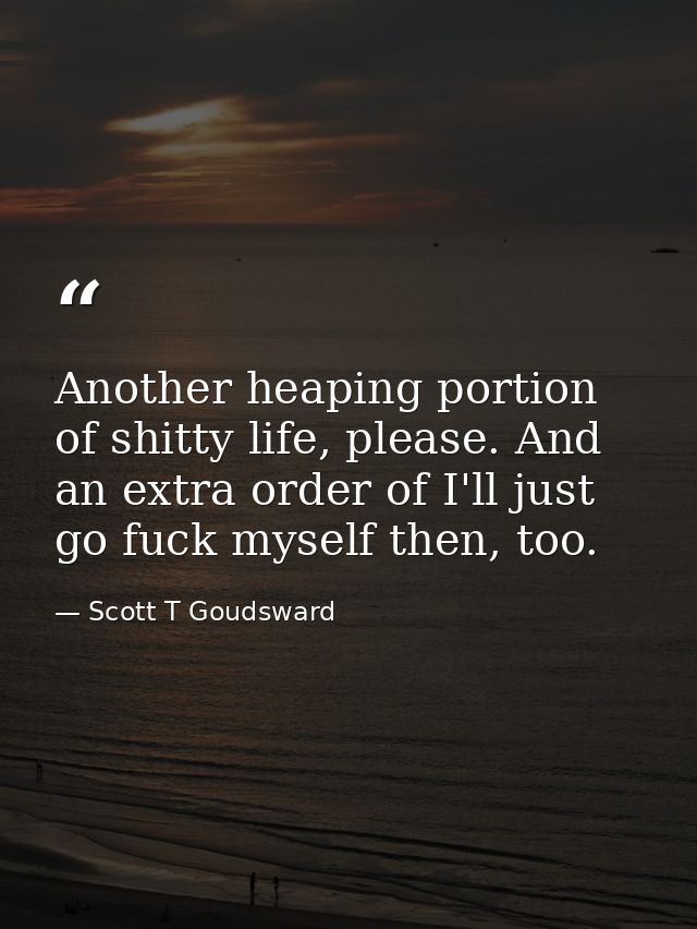 Another heaping portion of shitty life, please. And an extra order of I'll just go fuck myself then, too. — Scott T Goudsward