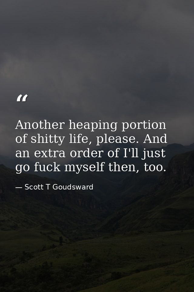 Another heaping portion of shitty life, please. And an extra order of I'll just go fuck myself then, too. — Scott T Goudsward
