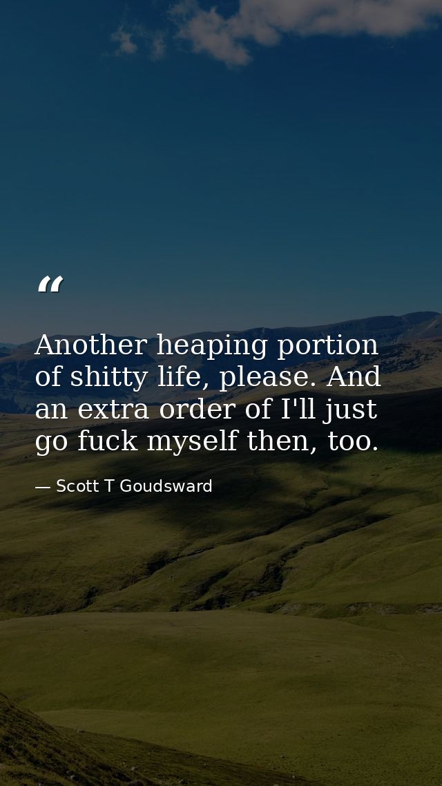 Another heaping portion of shitty life, please. And an extra order of I'll just go fuck myself then, too. — Scott T Goudsward