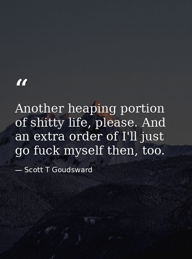 Another heaping portion of shitty life, please. And an extra order of I'll just go fuck myself then, too. — Scott T Goudsward