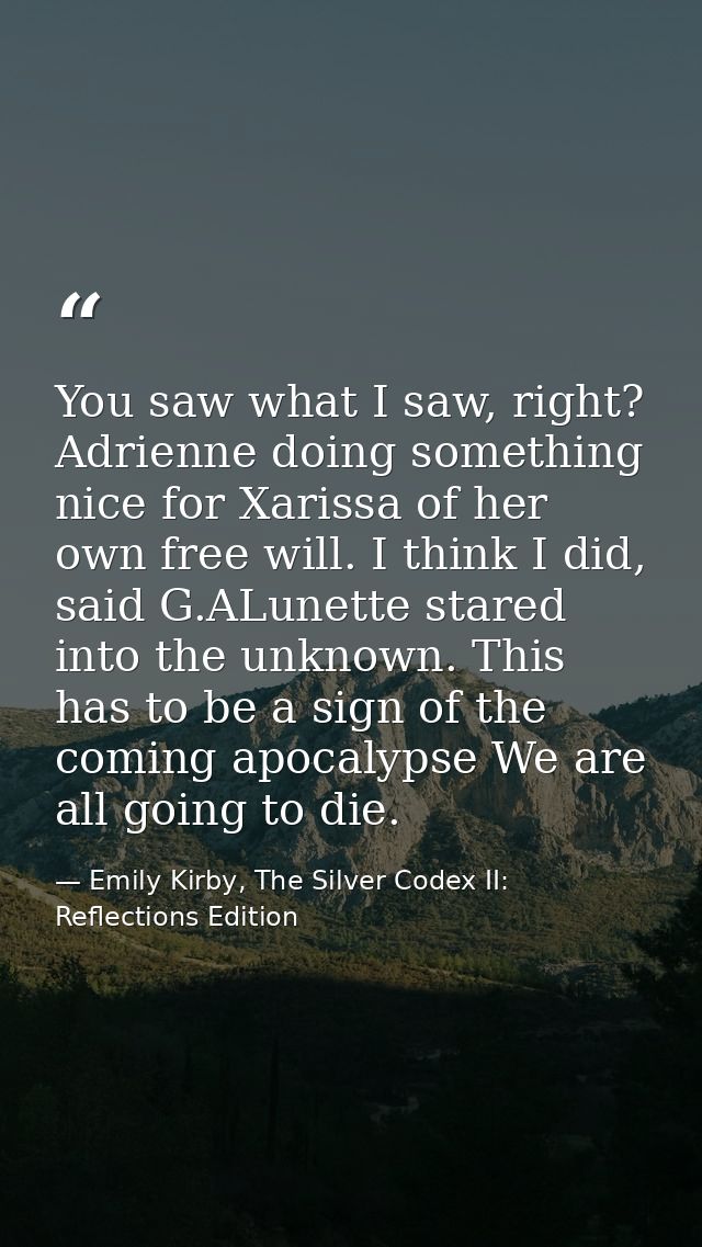 You saw what I saw, right? Adrienne doing something nice for Xarissa of her own free will. I think I did, said G.ALunett — Emily Kirby, The Silver Codex II: Reflections Edition