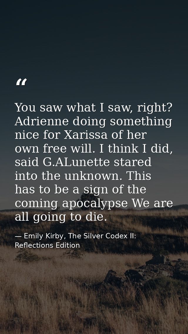 You saw what I saw, right? Adrienne doing something nice for Xarissa of her own free will. I think I did, said G.ALunett — Emily Kirby, The Silver Codex II: Reflections Edition