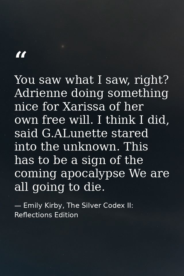 You saw what I saw, right? Adrienne doing something nice for Xarissa of her own free will. I think I did, said G.ALunett — Emily Kirby, The Silver Codex II: Reflections Edition