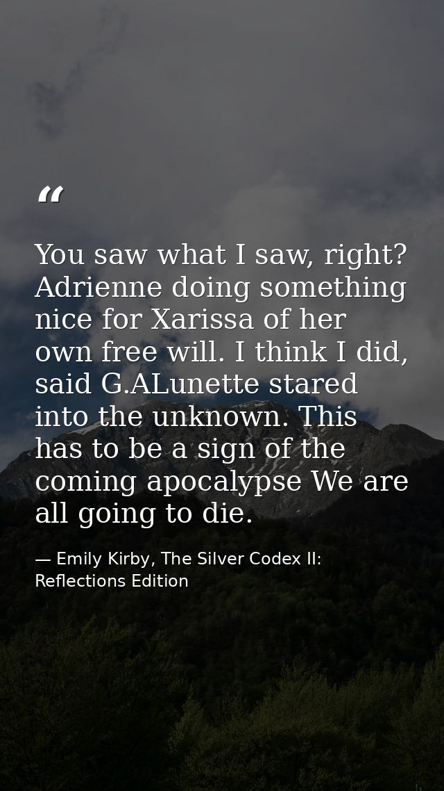 You saw what I saw, right? Adrienne doing something nice for Xarissa of her own free will. I think I did, said G.ALunett — Emily Kirby, The Silver Codex II: Reflections Edition