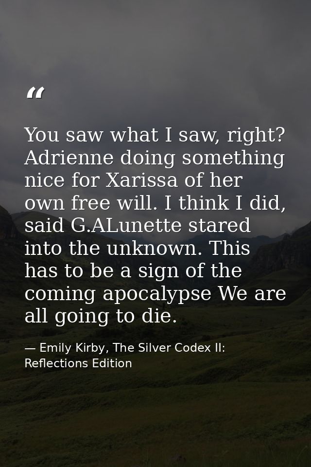 You saw what I saw, right? Adrienne doing something nice for Xarissa of her own free will. I think I did, said G.ALunett — Emily Kirby, The Silver Codex II: Reflections Edition
