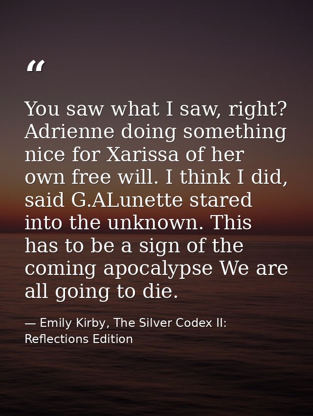 You saw what I saw, right? Adrienne doing something nice for Xarissa of her own free will. I think I did, said G.ALunett — Emily Kirby, The Silver Codex II: Reflections Edition