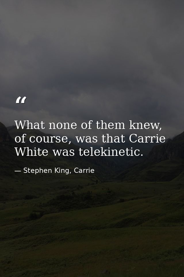 What none of them knew, of course, was that Carrie White was telekinetic. — Stephen King, Carrie