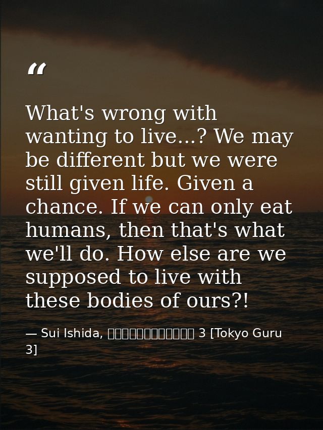 What's wrong with wanting to live...? We may be different but we were still given life. Given a chance. If we can only e — Sui Ishida, 東京喰種トーキョーグール 3 [Tokyo Guru 3]