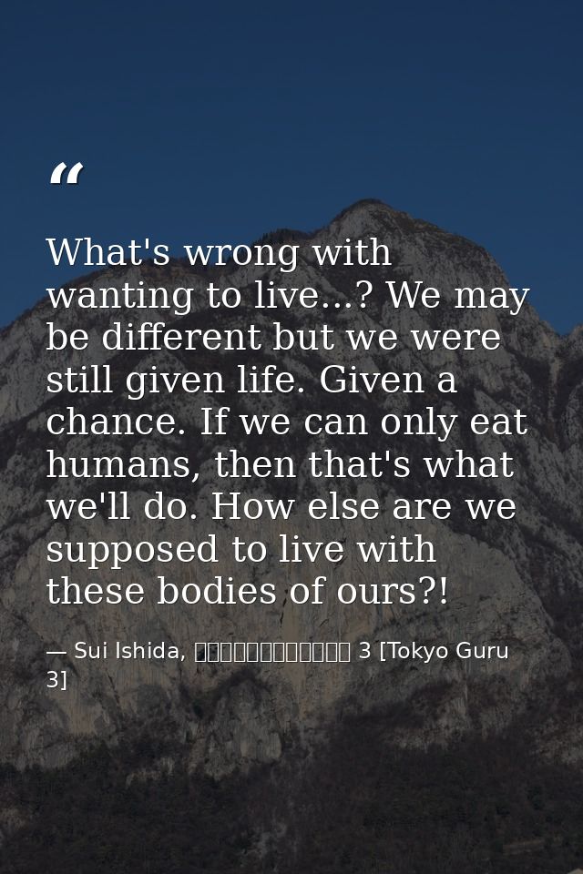 What's wrong with wanting to live...? We may be different but we were still given life. Given a chance. If we can only e — Sui Ishida, 東京喰種トーキョーグール 3 [Tokyo Guru 3]