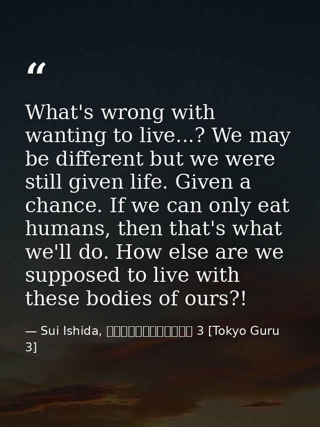 What's wrong with wanting to live...? We may be different but we were still given life. Given a chance. If we can only e — Sui Ishida, 東京喰種トーキョーグール 3 [Tokyo Guru 3]
