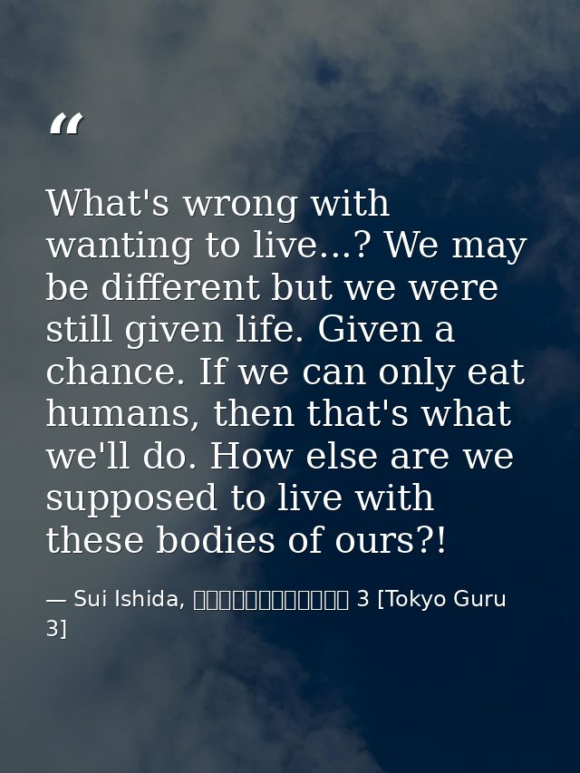 What's wrong with wanting to live...? We may be different but we were still given life. Given a chance. If we can only e — Sui Ishida, 東京喰種トーキョーグール 3 [Tokyo Guru 3]