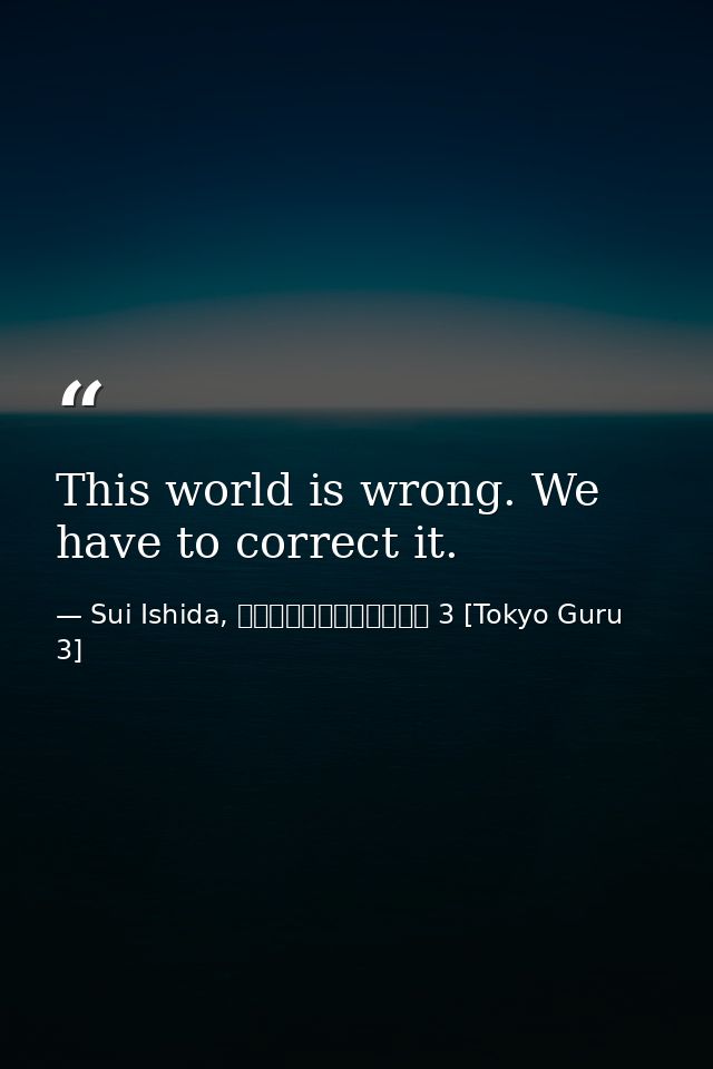 This world is wrong. We have to correct it. — Sui Ishida, 東京喰種トーキョーグール 3 [Tokyo Guru 3]