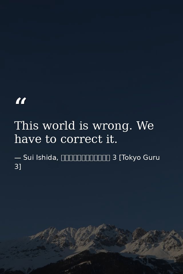 This world is wrong. We have to correct it. — Sui Ishida, 東京喰種トーキョーグール 3 [Tokyo Guru 3]