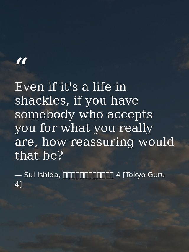 Even if it's a life in shackles, if you have somebody who accepts you for what you really are, how reassuring would that — Sui Ishida, 東京喰種トーキョーグール 4 [Tokyo Guru 4]