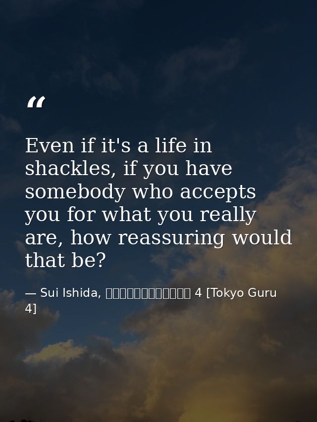 Even if it's a life in shackles, if you have somebody who accepts you for what you really are, how reassuring would that — Sui Ishida, 東京喰種トーキョーグール 4 [Tokyo Guru 4]