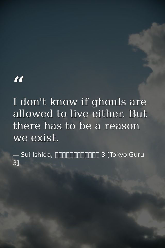 I don't know if ghouls are allowed to live either. But there has to be a reason we exist. — Sui Ishida, 東京喰種トーキョーグール 3 [Tokyo Guru 3]