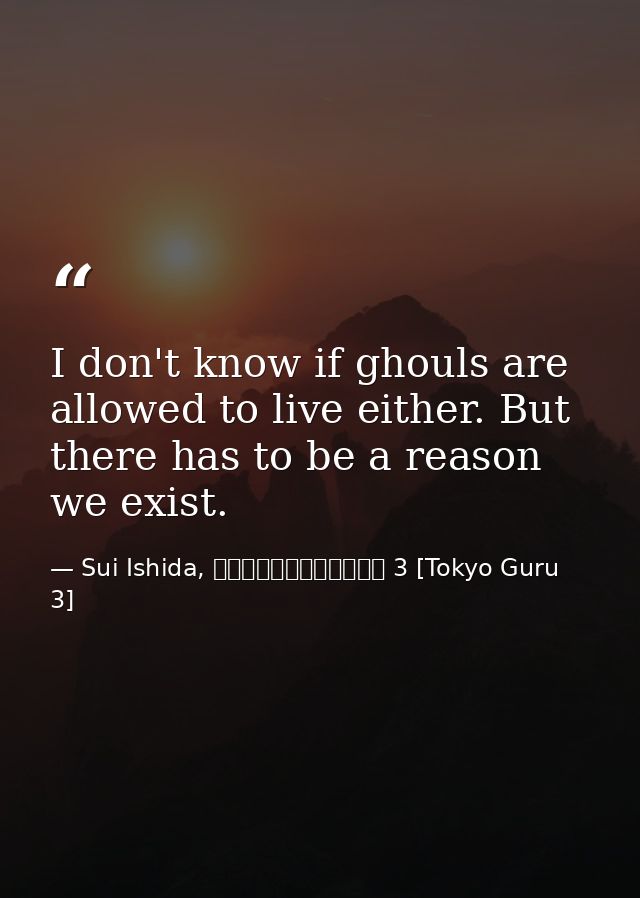 I don't know if ghouls are allowed to live either. But there has to be a reason we exist. — Sui Ishida, 東京喰種トーキョーグール 3 [Tokyo Guru 3]