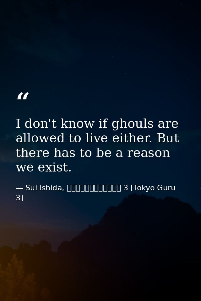 I don't know if ghouls are allowed to live either. But there has to be a reason we exist. — Sui Ishida, 東京喰種トーキョーグール 3 [Tokyo Guru 3]