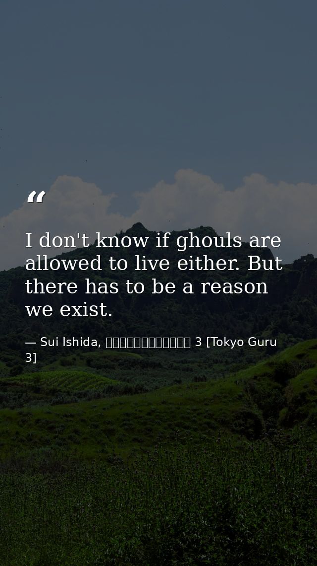 I don't know if ghouls are allowed to live either. But there has to be a reason we exist. — Sui Ishida, 東京喰種トーキョーグール 3 [Tokyo Guru 3]
