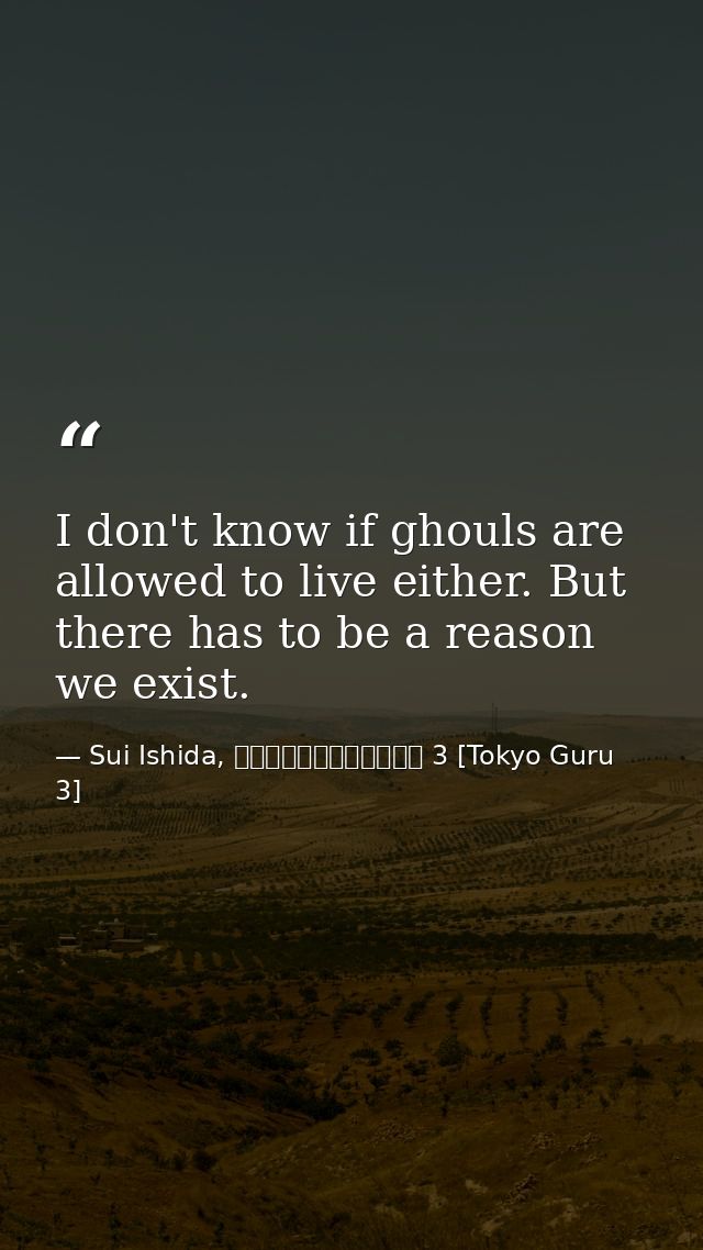 I don't know if ghouls are allowed to live either. But there has to be a reason we exist. — Sui Ishida, 東京喰種トーキョーグール 3 [Tokyo Guru 3]