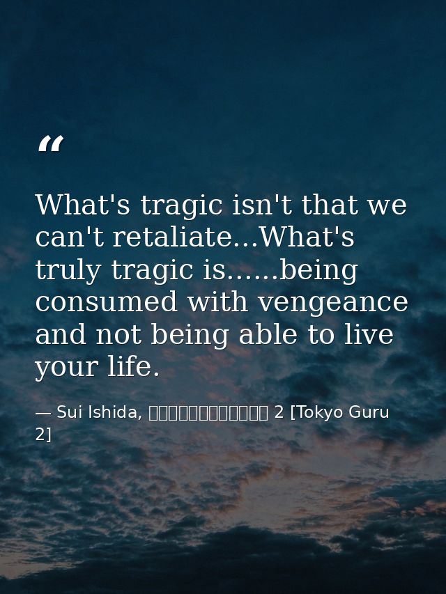 What's tragic isn't that we can't retaliate...What's truly tragic is......being consumed with vengeance and not being ab — Sui Ishida, 東京喰種トーキョーグール 2 [Tokyo Guru 2]