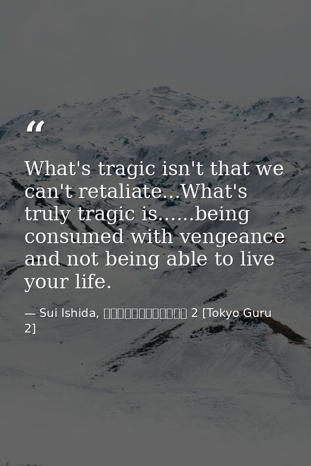 What's tragic isn't that we can't retaliate...What's truly tragic is......being consumed with vengeance and not being ab — Sui Ishida, 東京喰種トーキョーグール 2 [Tokyo Guru 2]