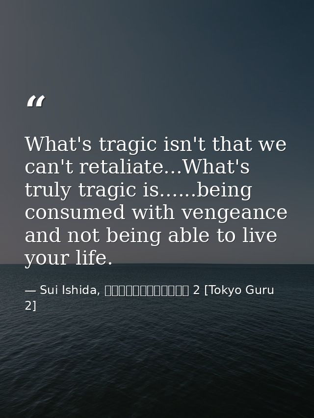 What's tragic isn't that we can't retaliate...What's truly tragic is......being consumed with vengeance and not being ab — Sui Ishida, 東京喰種トーキョーグール 2 [Tokyo Guru 2]