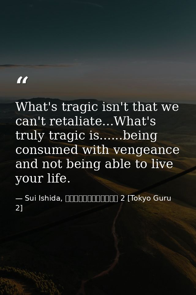 What's tragic isn't that we can't retaliate...What's truly tragic is......being consumed with vengeance and not being ab — Sui Ishida, 東京喰種トーキョーグール 2 [Tokyo Guru 2]