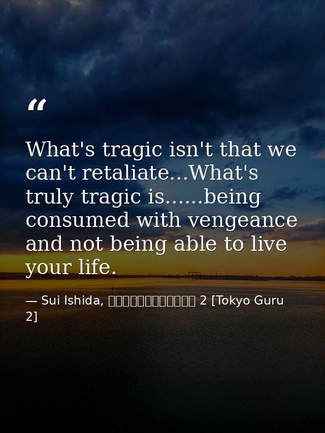 What's tragic isn't that we can't retaliate...What's truly tragic is......being consumed with vengeance and not being ab — Sui Ishida, 東京喰種トーキョーグール 2 [Tokyo Guru 2]