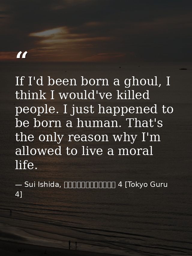 If I'd been born a ghoul, I think I would've killed people. I just happened to be born a human. That's the only reason w — Sui Ishida, 東京喰種トーキョーグール 4 [Tokyo Guru 4]