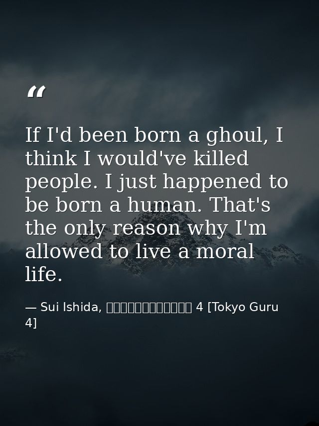 If I'd been born a ghoul, I think I would've killed people. I just happened to be born a human. That's the only reason w — Sui Ishida, 東京喰種トーキョーグール 4 [Tokyo Guru 4]