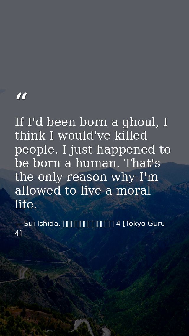 If I'd been born a ghoul, I think I would've killed people. I just happened to be born a human. That's the only reason w — Sui Ishida, 東京喰種トーキョーグール 4 [Tokyo Guru 4]