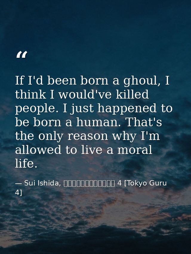 If I'd been born a ghoul, I think I would've killed people. I just happened to be born a human. That's the only reason w — Sui Ishida, 東京喰種トーキョーグール 4 [Tokyo Guru 4]