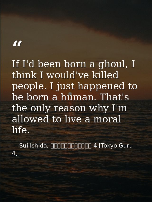 If I'd been born a ghoul, I think I would've killed people. I just happened to be born a human. That's the only reason w — Sui Ishida, 東京喰種トーキョーグール 4 [Tokyo Guru 4]