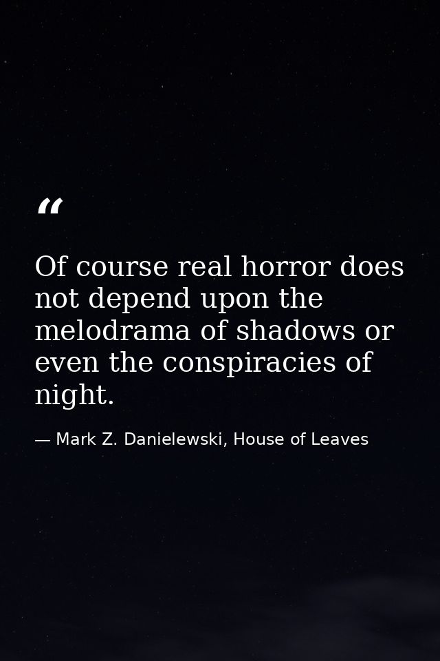 Of course real horror does not depend upon the melodrama of shadows or even the conspiracies of night. — Mark Z. Danielewski, House of Leaves