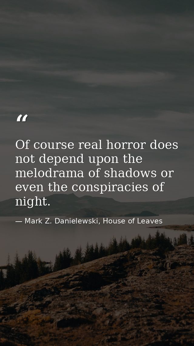 Of course real horror does not depend upon the melodrama of shadows or even the conspiracies of night. — Mark Z. Danielewski, House of Leaves