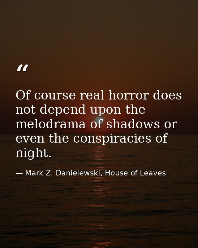 Of course real horror does not depend upon the melodrama of shadows or even the conspiracies of night. — Mark Z. Danielewski, House of Leaves