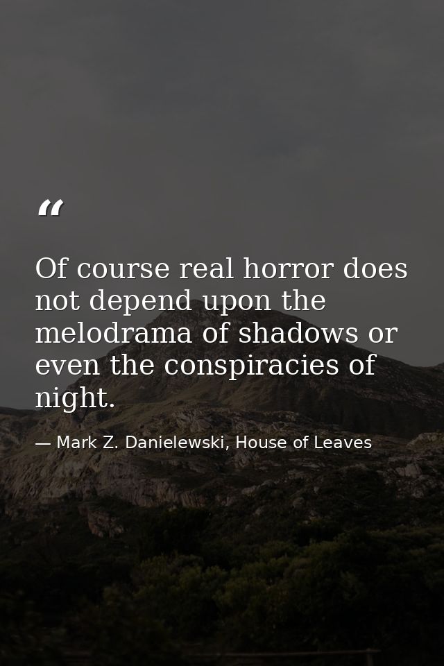 Of course real horror does not depend upon the melodrama of shadows or even the conspiracies of night. — Mark Z. Danielewski, House of Leaves