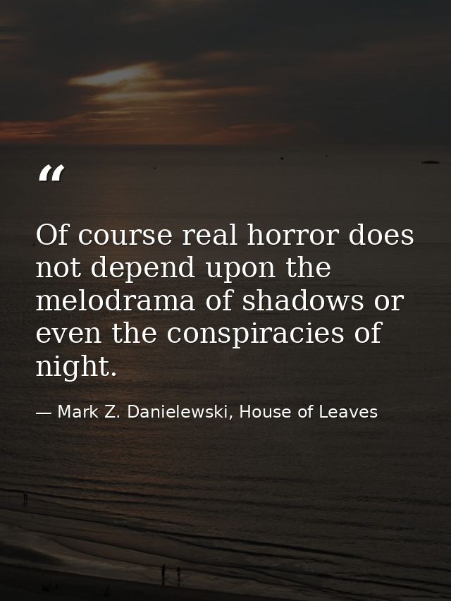 Of course real horror does not depend upon the melodrama of shadows or even the conspiracies of night. — Mark Z. Danielewski, House of Leaves