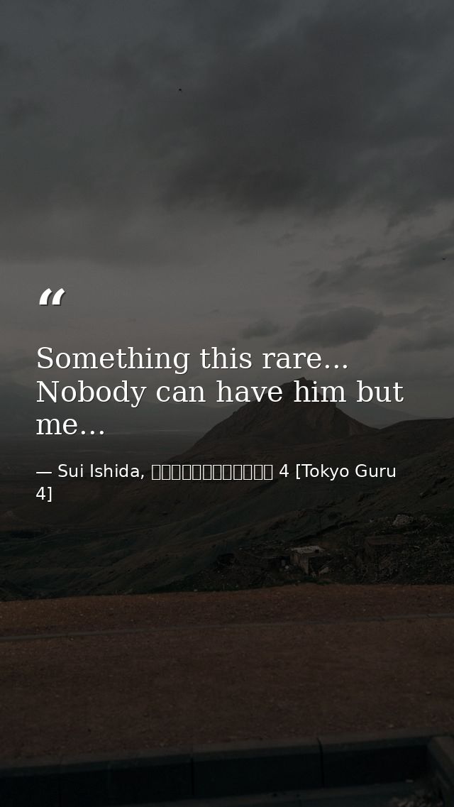 Something this rare... Nobody can have him but me... — Sui Ishida, 東京喰種トーキョーグール 4 [Tokyo Guru 4]