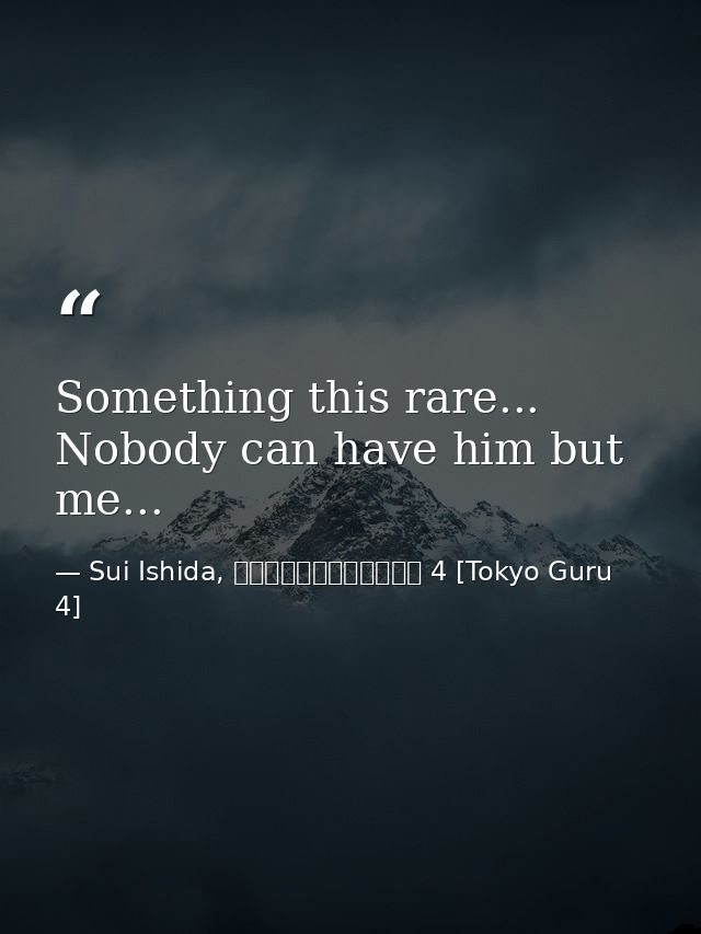 Something this rare... Nobody can have him but me... — Sui Ishida, 東京喰種トーキョーグール 4 [Tokyo Guru 4]