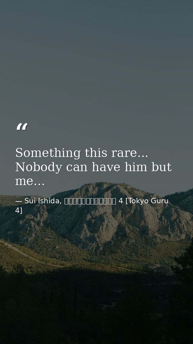 Something this rare... Nobody can have him but me... — Sui Ishida, 東京喰種トーキョーグール 4 [Tokyo Guru 4]