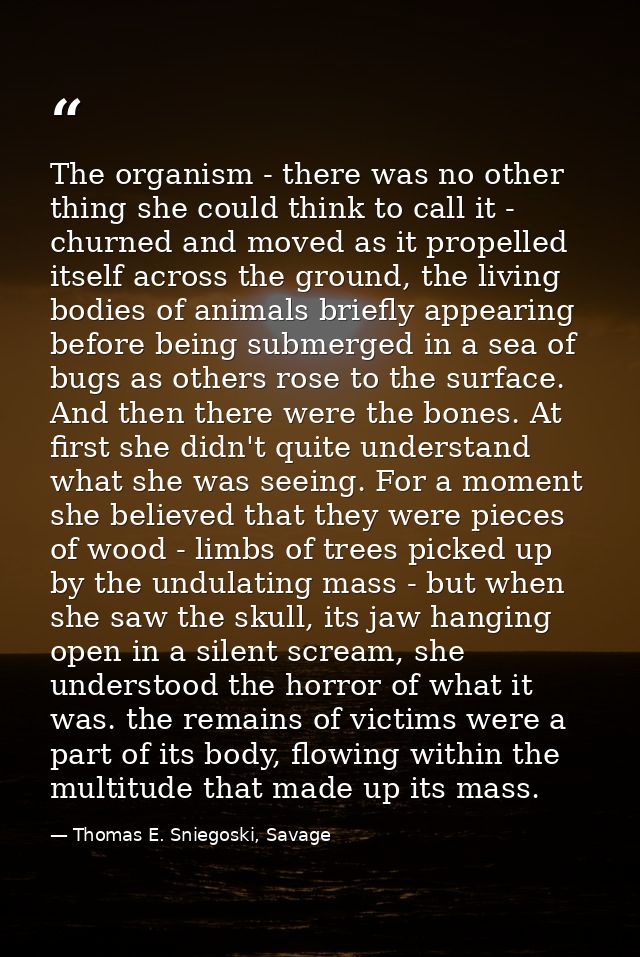 The organism - there was no other thing she could think to call it - churned and moved as it propelled itself across the — Thomas E. Sniegoski, Savage
