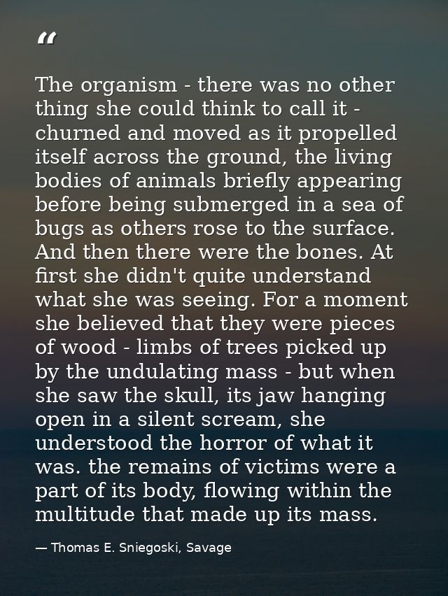 The organism - there was no other thing she could think to call it - churned and moved as it propelled itself across the — Thomas E. Sniegoski, Savage