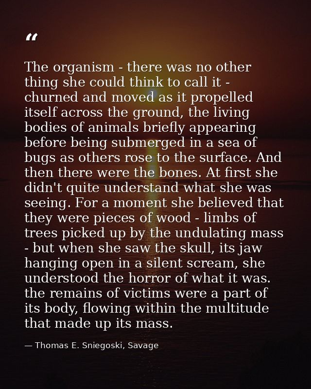 The organism - there was no other thing she could think to call it - churned and moved as it propelled itself across the — Thomas E. Sniegoski, Savage