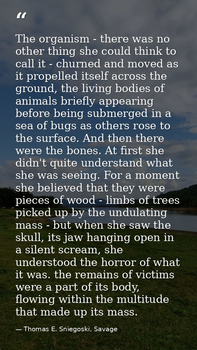 The organism - there was no other thing she could think to call it - churned and moved as it propelled itself across the — Thomas E. Sniegoski, Savage