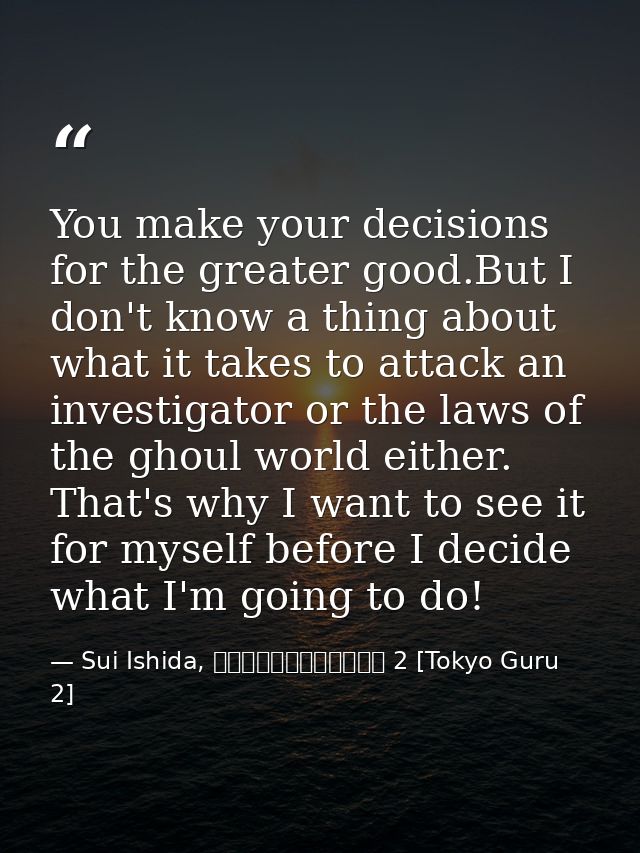 You make your decisions for the greater good.But I don't know a thing about what it takes to attack an investigator or t — Sui Ishida, 東京喰種トーキョーグール 2 [Tokyo Guru 2]