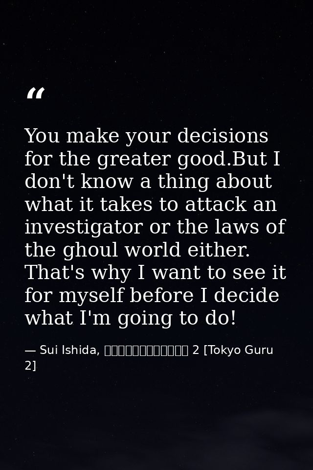 You make your decisions for the greater good.But I don't know a thing about what it takes to attack an investigator or t — Sui Ishida, 東京喰種トーキョーグール 2 [Tokyo Guru 2]