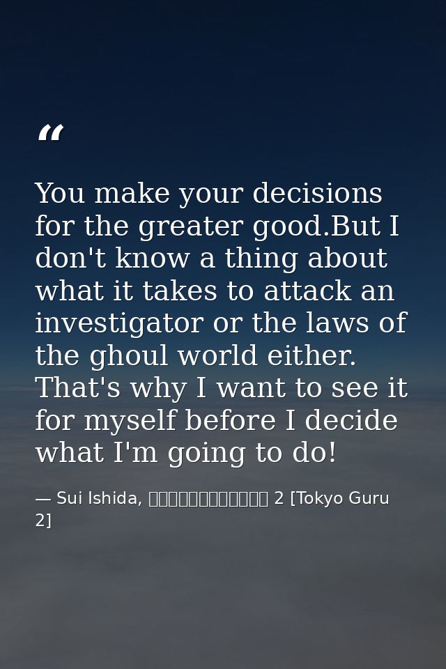 You make your decisions for the greater good.But I don't know a thing about what it takes to attack an investigator or t — Sui Ishida, 東京喰種トーキョーグール 2 [Tokyo Guru 2]