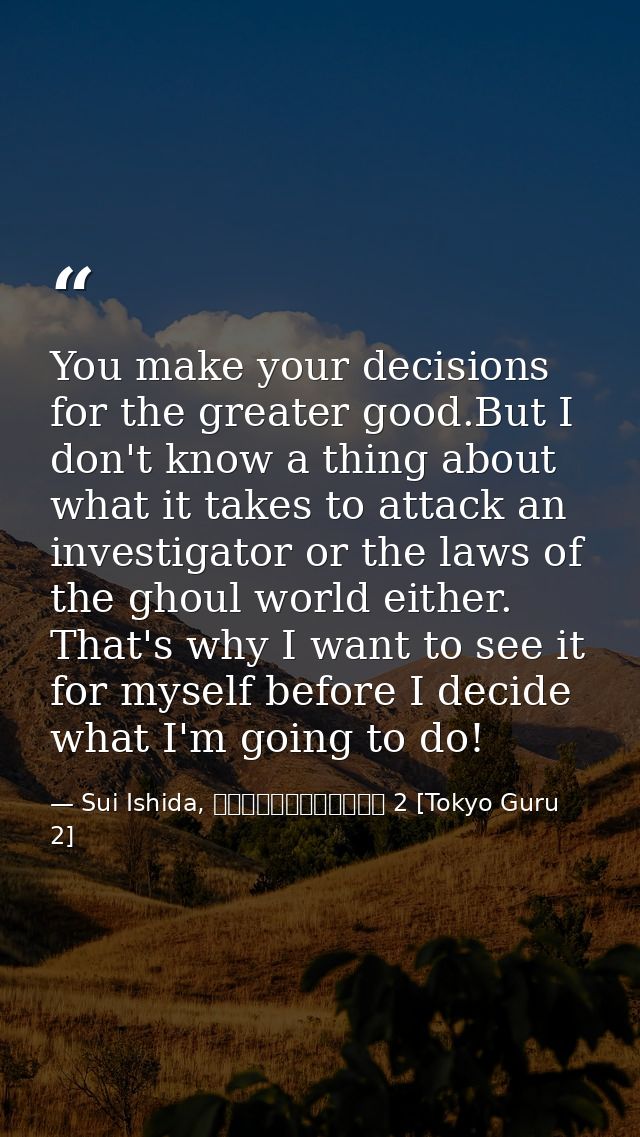 You make your decisions for the greater good.But I don't know a thing about what it takes to attack an investigator or t — Sui Ishida, 東京喰種トーキョーグール 2 [Tokyo Guru 2]